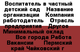 Воспитатель в частный детский сад › Название организации ­ Компания-работодатель › Отрасль предприятия ­ Другое › Минимальный оклад ­ 25 000 - Все города Работа » Вакансии   . Пермский край,Чайковский г.